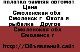 палатка зимняя автомат › Цена ­ 1 200 - Смоленская обл., Смоленск г. Охота и рыбалка » Другое   . Смоленская обл.,Смоленск г.